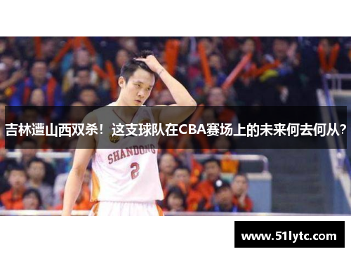 吉林遭山西双杀！这支球队在CBA赛场上的未来何去何从？
