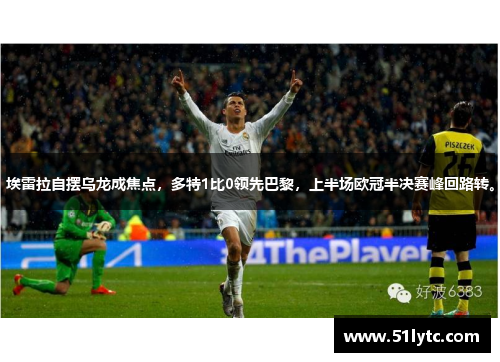 埃雷拉自摆乌龙成焦点，多特1比0领先巴黎，上半场欧冠半决赛峰回路转。