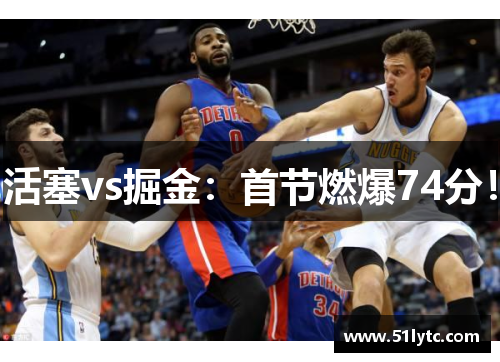 活塞vs掘金：首节燃爆74分！